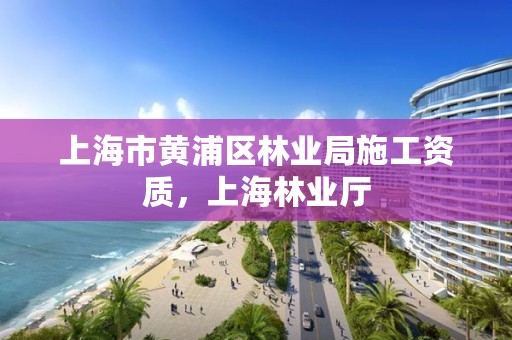 上海市黄浦区林业局施工资质,上海林业厅