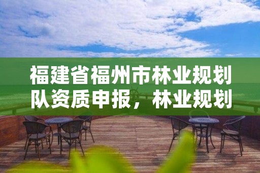 福建省福州市林业规划队资质申报,林业规划资质查询