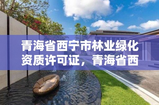 青海省西宁市林业绿化资质许可证，青海省西宁市林业绿化资质许可证办理