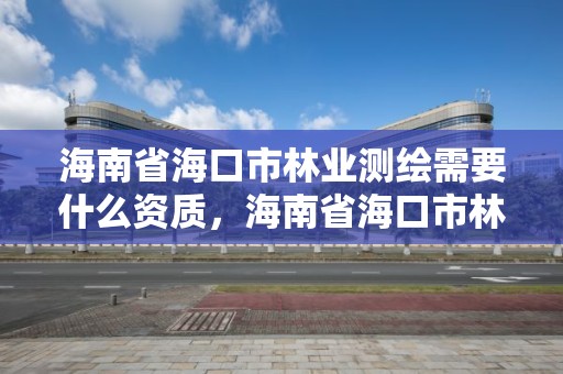 海南省海口市林业测绘需要什么资质,海南省海口市林业测绘需要什么资质呢