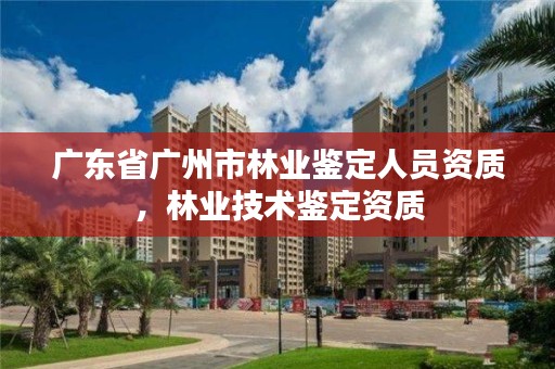 广东省广州市林业鉴定人员资质,林业技术鉴定资质