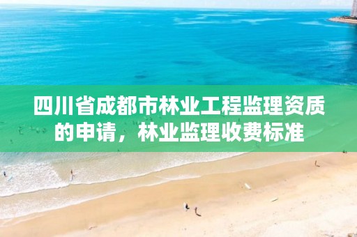 四川省成都市林业工程监理资质的申请,林业监理收费标准