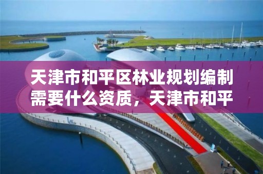 天津市和平区林业规划编制需要什么资质,天津市和平区林业规划编制需要什么资质