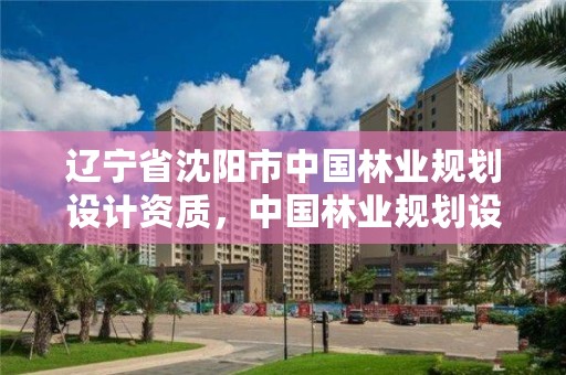 辽宁省沈阳市中国林业规划设计资质，中国林业规划设计院