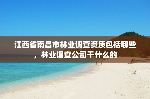 江西省南昌市林业调查资质包括哪些,林业调查公司干什么的