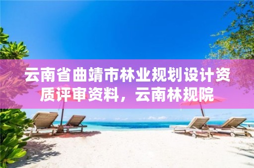 云南省曲靖市林业规划设计资质评审资料,云南林规院