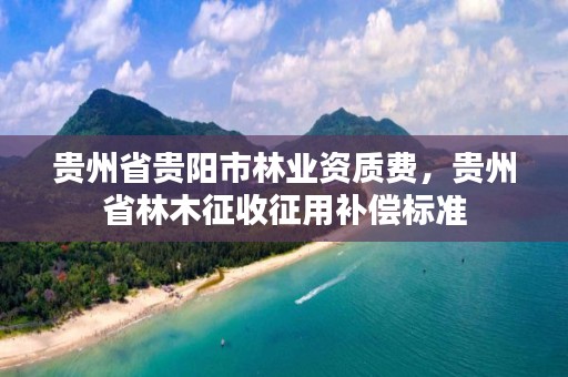 贵州省贵阳市林业资质费,贵州省林木征收征用补偿标准