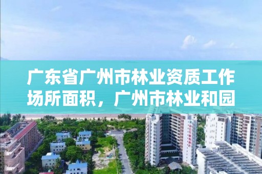 广东省广州市林业资质工作场所面积,广州市林业和园林局下属单位