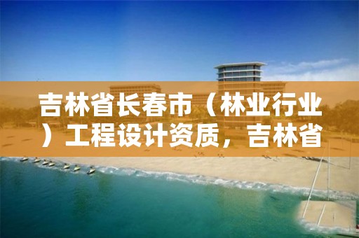 吉林省长春市（林业行业）工程设计资质，吉林省林业勘察设计研究院电话