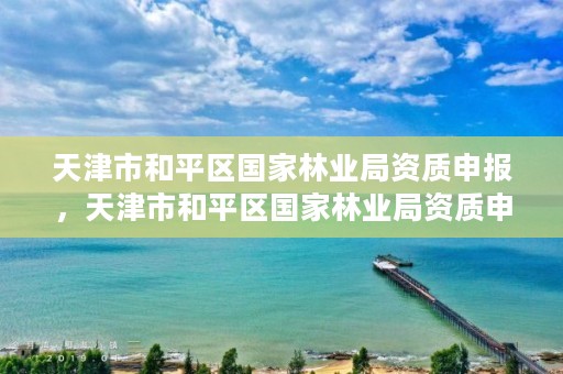 天津市和平区国家林业局资质申报,天津市和平区国家林业局资质申报公示