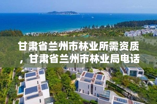 甘肃省兰州市林业所需资质,甘肃省兰州市林业局电话