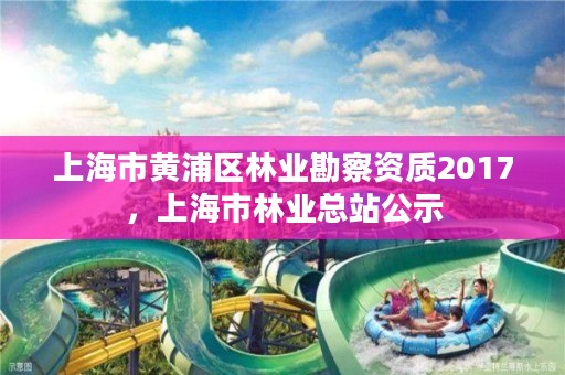 上海市黄浦区林业勘察资质2017,上海市林业总站公示