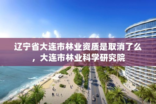 辽宁省大连市林业资质是取消了么，大连市林业科学研究院