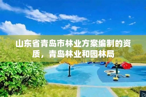 山东省青岛市林业方案编制的资质,青岛林业和园林局