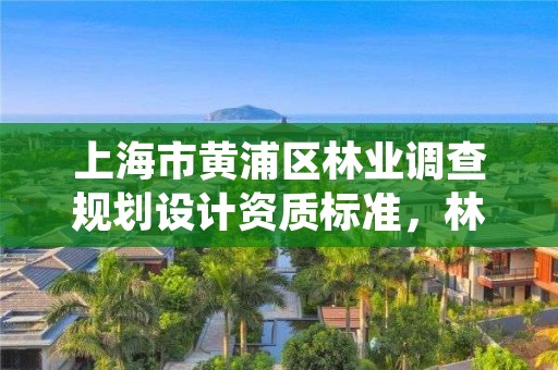 上海市黄浦区林业调查规划设计资质标准,林业调查规划设计资质证书怎么办
