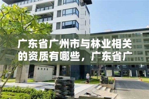 广东省广州市与林业相关的资质有哪些,广东省广州市林业职业技术学院