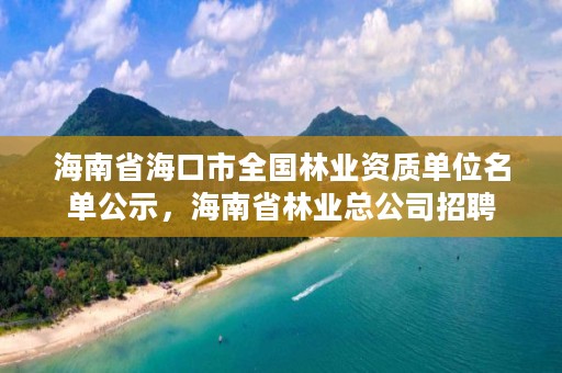 海南省海口市全国林业资质单位名单公示,海南省林业总公司招聘