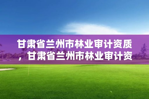 甘肃省兰州市林业审计资质,甘肃省兰州市林业审计资质企业名单