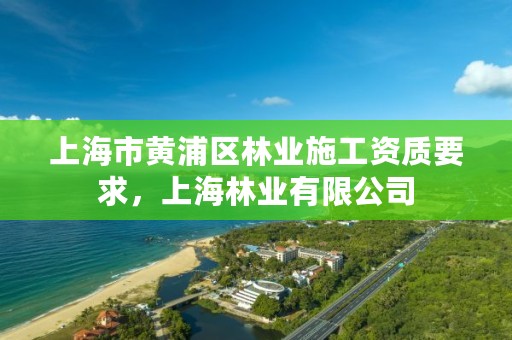 上海市黄浦区林业施工资质要求,上海林业有限公司