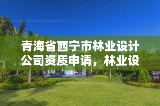 青海省西宁市林业设计公司资质申请，林业设计有限公司
