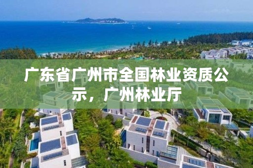 广东省广州市全国林业资质公示,广州林业厅