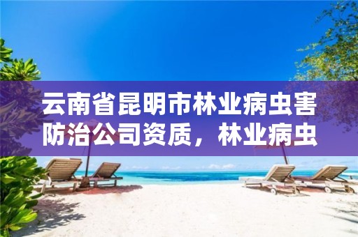 云南省昆明市林业病虫害防治公司资质，林业病虫害有关的证书