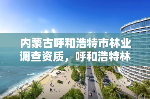 内蒙古呼和浩特市林业调查资质,呼和浩特林业厅在哪