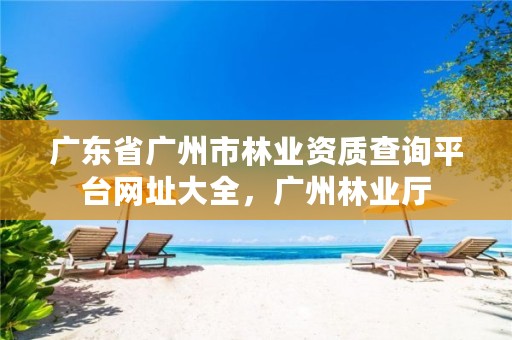 广东省广州市林业资质查询平台网址大全,广州林业厅