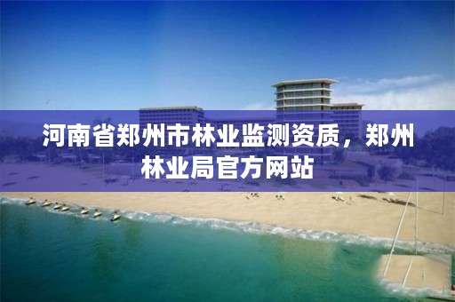 河南省郑州市林业监测资质,郑州林业局官方网站