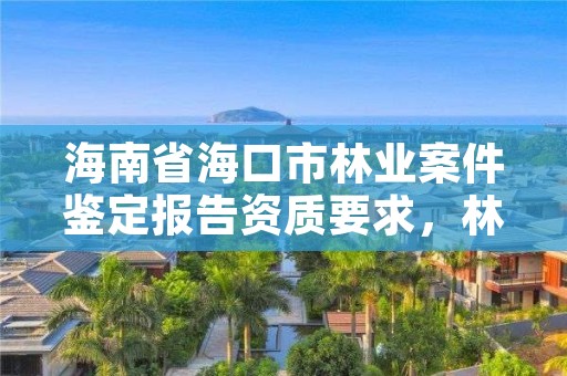 海南省海口市林业案件鉴定报告资质要求,林业案件鉴定司法解释