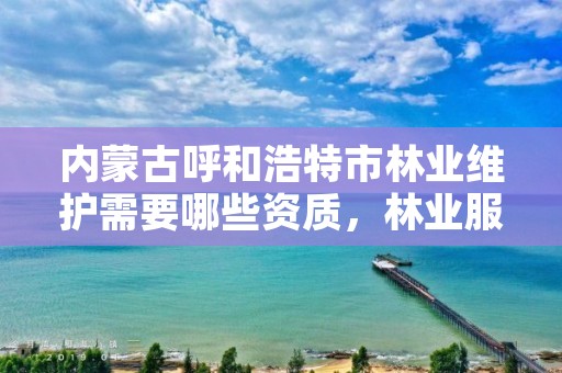 内蒙古呼和浩特市林业维护需要哪些资质,林业服务