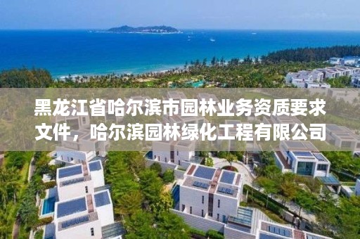 黑龙江省哈尔滨市园林业务资质要求文件,哈尔滨园林绿化工程有限公司