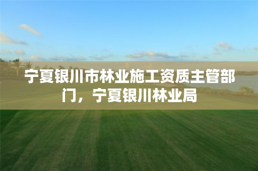 宁夏银川市林业施工资质主管部门,宁夏银川林业局