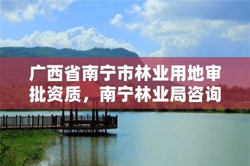 广西省南宁市林业用地审批资质,南宁林业局咨询电话