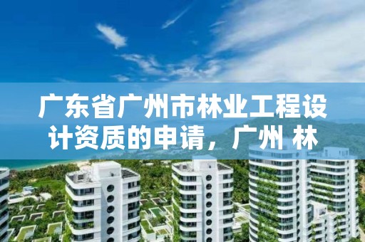广东省广州市林业工程设计资质的申请,广州 林业工程师 招聘