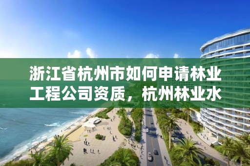 浙江省杭州市如何申请林业工程公司资质,杭州林业水利投资有限公司