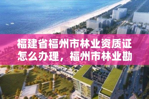 福建省福州市林业资质证怎么办理,福州市林业勘察设计院
