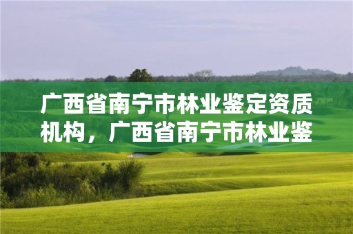 广西省南宁市林业鉴定资质机构,广西省南宁市林业鉴定资质机构有哪些