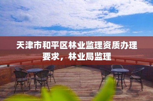 天津市和平区林业监理资质办理要求,林业局监理