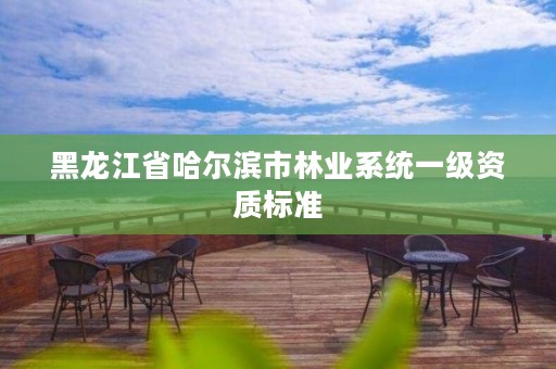 黑龙江省哈尔滨市林业系统一级资质标准