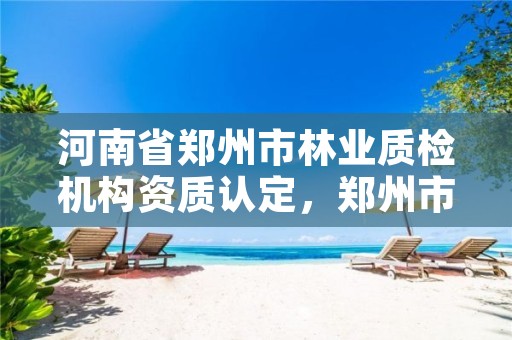 河南省郑州市林业质检机构资质认定,郑州市林业科学研究院