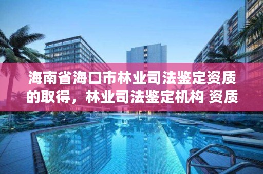 海南省海口市林业司法鉴定资质的取得,林业司法鉴定机构 资质