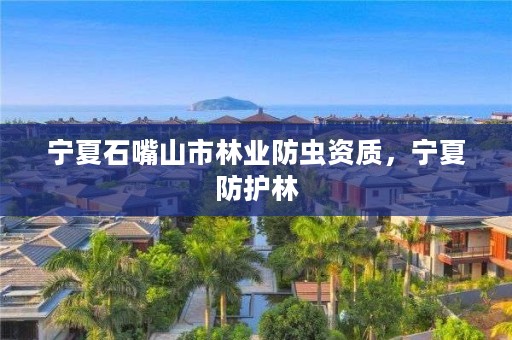 宁夏石嘴山市林业防虫资质,宁夏防护林