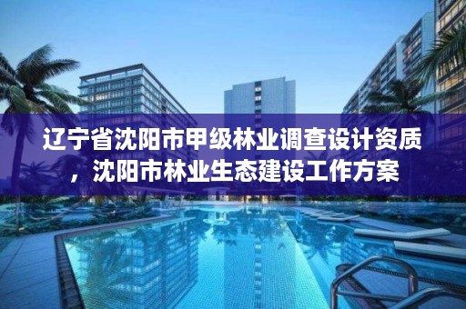 辽宁省沈阳市甲级林业调查设计资质,沈阳市林业生态建设工作方案