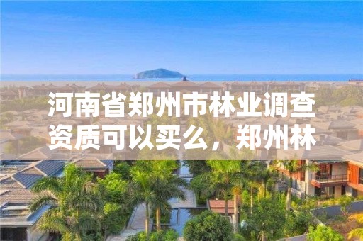 河南省郑州市林业调查资质可以买么,郑州林业调查规划设计有限公司
