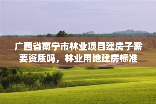 广西省南宁市林业项目建房子需要资质吗,林业用地建房标准