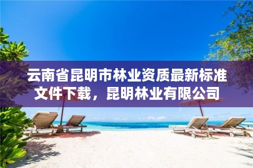 云南省昆明市林业资质最新标准文件下载，昆明林业有限公司