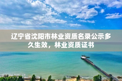 辽宁省沈阳市林业资质名录公示多久生效,林业资质证书