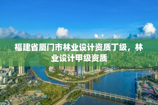 福建省厦门市林业设计资质丁级,林业设计甲级资质