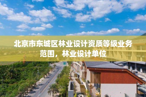 北京市东城区林业设计资质等级业务范围，林业设计单位